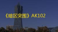 《暗区突围》AK102枪械获取攻略